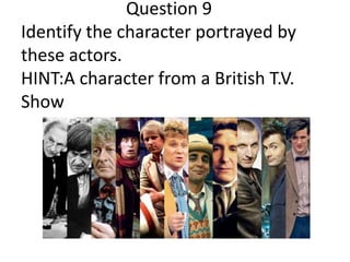 Question 9
Identify the character portrayed by
these actors.
HINT:A character from a British T.V.
Show

 