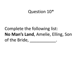 Question 10*

Complete the following list:
No Man’s Land, Amelie, Elling, Son
of the Bride, ___________.

 
