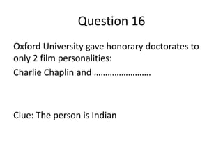 Question 16
Oxford University gave honorary doctorates to
only 2 film personalities:
Charlie Chaplin and …………………….

Clue: The person is Indian

 
