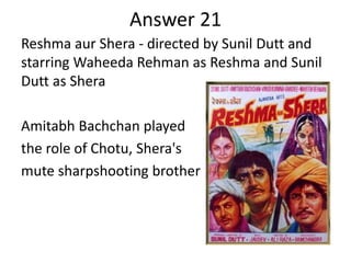Answer 21
Reshma aur Shera - directed by Sunil Dutt and
starring Waheeda Rehman as Reshma and Sunil
Dutt as Shera
Amitabh Bachchan played
the role of Chotu, Shera's
mute sharpshooting brother

 
