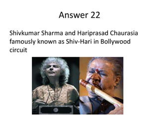 Answer 22
Shivkumar Sharma and Hariprasad Chaurasia
famously known as Shiv-Hari in Bollywood
circuit

 