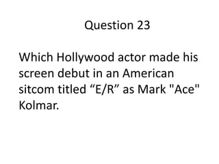 Question 23
Which Hollywood actor made his
screen debut in an American
sitcom titled “E/R” as Mark "Ace"
Kolmar.

 