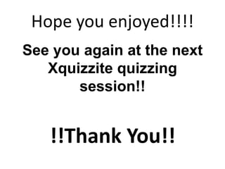 Hope you enjoyed!!!!
See you again at the next
Xquizzite quizzing
session!!

!!Thank You!!

 