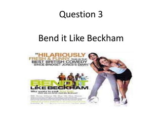 Question 3
Bend it Like Beckham

 