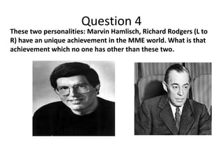 Question 4

These two personalities: Marvin Hamlisch, Richard Rodgers (L to
R) have an unique achievement in the MME world. What is that
achievement which no one has other than these two.

 