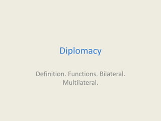 Diplomacy
Definition. Functions. Bilateral.
Multilateral.
 