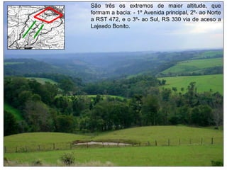 São três os extremos de maior altitude, que
formam a bacia: - 1º Avenida principal, 2º- ao Norte
a RST 472, e o 3º- ao Sul, RS 330 via de aceso a
Lajeado Bonito.
 