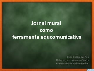 Jornal mural
como
ferramenta educomunicativa
Silvia Cristina dos Reis
Deborah Luiza Vieira dos Santos
Filomena Maria Avelina Bomfim
 