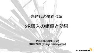 2020年6月9日(火)
亀山 悦治 (Etsuji Kameyama)
新時代の業務改⾰
xR導⼊の価値と効果
1
 