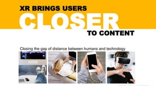CLOSER
XR BRINGS USERS
TO CONTENT
Closing the gap of distance between humans and technology
 