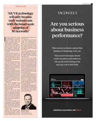 14 RACONTEUR.NET 15XR FOR BUSINESS
OPINION COLUMN
Michael O’Hara
Chief marketing officer
GSMA, representing mobile
network operators worldwide
I
n the not-to-distant future, it will
be commonplace to see people
wearing augmented reality (AR)
glasses or virtual reality (VR)
headsets, walking the streets, wait-
ing at bus stops or sat in offices.
They might be accessing infor-
mation on train times while on
the move, holding conference calls
with colleagues or playing com-
puter games with friends in differ-
ent locations around the world, all
in real time.
It’s set to revolutionise the way we
communicate and consume con-
tent. AR enhances a user’s view by
overlaying information on what is
in line of sight, while VR offers a
deeper and more immersive experi-
ence altogether.
Both have numerous applications
across the enterprise and enter-
tainment fields; however, AR/VR
technology will only become truly
mainstream with the broad-scale
adoption of 5G networks and its con-
vergence with the cloud.
Currently, if you wanted to play a
game using a VR headset, you would
typically need a device such as a PC
or a gaming console that has a large
amount of storage, power consump-
tion and processing power for it to
work effectively. This means you are
confined to a particular location,
while the headsets remain expen-
sive and niche.
Arrival of 5G will mean we can
push these capabilities away
from the PC and into something
called the edge cloud, so we only
require the headset. This is cloud
AR/VR technology.
Critical to this is the concept
known as a thin client that, while
not a new technology, is the idea of
a device, which typically includes a
number of features, such as appli-
cations, data or memory. They are
stored in the cloud or datacentre,
but can be easily and readily acces-
sible to the user.
Cloud VR/AR technology is set to
be a disruptive form of immersive
multimedia in a number of different
ways, from changes to the delivery
of new content, to the application of
different services, to a diverse num-
ber of use-cases.
However, these will require an
incredibly fast low-latency band-
width data connection to deliver
the ultra-high resolution 4K or 8K
viewing experience that it needs,
particularly when providing a conti-
nuity of service.
In contrast with current tech-
nology, which typically requires
content to be downloaded to a
device, there will be an expecta-
tion to use these services on the
move, placing pressure on the net-
work already struggling to deal
with high volumes of streaming
video content.
5G is the technology that can
deliver all these demands via its new
network capabilities, providing a
more reliable experience and ultra-
low latency service through edge
cloud technology.
But none of this will happen
without a common approach and
industry-wide collaboration that
focuses on avoiding market frag-
mentation from the outset. To this
end, we’ve been working to create a
forum with multiple global mobile
operators, vendors and other play-
ers in the ecosystem with the aim
of encouraging all parties to col-
laborate on accelerating the deliv-
ery and deployment of 5G cloud-
based VR/AR services.
5G is an incredible opportunity for
our industry and represents a fun-
damental transformation of the role
that mobile technology will play in
society. It is a catalyst for innova-
tion and an opportunity to create
an agile, purpose-built network tai-
lored to the different needs of citi-
zens and the economy.
From VR headsets to sensor-driven
smart parking, 5G will enable richer,
smarter and more convenient living
and working. It is a giant step for-
ward in the global race to digitise
economies and societies.
‘AR/VR technology
will only become
truly mainstream
with the broad-scale
adoption of
5G networks’
Are you serious
about business
performance?
Then our new exclusive content hub,
Business of Marketing, is for you.
This is not for the many, but for
senior executives and marketers
who are devoted to being in the
top 5 per cent in their field.
solutions.raconteur.net/bom
Closing gap of workplace engagement
T
he office of the future may
not have a physical loca-
tion. The immersive power
of XR, or extended reality,
will eliminate the problem of dis-
tance and bring employees together
in a new kind of decentralised work-
place, where augmented reality (AR)
and virtual reality (VR) are the norm.
In many companies, XR is already
enabling employees to collaborate
with one another in new ways, fun-
damentally shifting the way post-in-
dustrial businesses operate. This
trend will continue in an upwards
trajectory, according to research
from the management consultancy
Accenture, which found that 80 per
cent of executives believe it’s impor-
tant to leverage XR solutions to close
the gap of physical distance when
engaging employees and customers.
Mr Maddix says a suite of XR tools
will be essential for versatile collab-
orative processes that remove fric-
tion for employees. “AR is fantastic
for contextualising 3D data, while
with VR the real environmental
information is lost, but full immer-
sion can be achieved,” he says.
The sweet spot is when a range of
XR tools work together in different
stages of a project. Mr Maddix uses
an example of a new manufactur-
ing robot, which could be measured
up for the factory while the design-
ers are still at the conceptual phase.
3D-design data could then be shared
with an on-site factory worker who
could make suggestions based on
the holographic overlay in the phys-
ical environment.
Real-time collaboration would
then enable design adjust-
ments to be made on the fly and
enhanced by input from outside
expertise. By adding simulation
support and VR into the mix, a
team could have non-experts
adjust the way the robot moves in
real time.
“Sharing real-time data across
multiple devices in this way can
dramatically improve the way
teams can work together on complex
problems, whether they are located
together or spread out across the
globe,” says Mr Maddix.
Experts agree that for a scenario like
this to become reality, there needs
to be extensive cross-organisational
buy-in first. While all the indicators
point to XR being ingrained in the
future of work, cynicism nonetheless
remains around how it compares with
face-to-face communication.
“People quite rightly worry about
removing the human element from
our interactions,” Mr Greig says.
“However, compared to an email or
phone call, this way of working is a
much more human experience.”
Mr Bennet concurs: “There’s no
doubt that there is still very much
a time and place where face-to-face
communication is essential, but
over time, as the technology devel-
ops, formalities may be replaced
by practicality.”
While Mr Maddix concludes: “XR
offers a bridge between the tradi-
tional telephone call and face-to-
face interactions, allowing people
to feel like they’re in the same place
when it’s logistically impossible.”
With the ability to enhance communication
across continents, extended reality is a boost
for remote working and increased flexibility
within organisations
“These XR tools mean making this
experience feel natural and enjoya-
ble is getting easier all of the time,”
says Mr Greig. The company has
already made strides in implement-
ing mixed reality into its collabora-
tive processes.
With teams stationed around
the world, meetings are often held
in virtual spaces with attendees
appearing as avatars. “These virtual
meetings allow us to collaborate in a
workshop-style setting, as opposed
to a standard voice or video telecon-
ference,” he says.
More companies are expected
to look to XR solutions to bolster
their remote working options.
Accenture’s 2017 report on the
key technologies driving corpo-
rate change found that companies
are increasingly turning to XR as
a new way to address problems
around distance. The report also
found that 27 per cent of execu-
tives think it’s important for their
organisation to be pioneers in
XR solutions.
“Successful collaboration comes
from effective communication of
ideas,” says Karl Maddix, chief exec-
utive of VR collaboration software
development company Masters
of Pie. “This is not something
XR has a monopoly on, but it can
definitely improve.”
“It will essentially call for an end
to distance as know it,” says Ben
Bennett,founderofLuminousGroup.
“The ability to collaborate across cit-
ies, countries and even continents
will be enhanced dramatically.”
Luminous Group, a Microsoft-
accredited mixed reality partner,
delivers digital transformation to
organisations through the use of XR
technologies.Increasingly,companies
such as these will emerge as estab-
lished organisations look to imple-
ment XR strategies as part of a shift to
new, more remote ways of working.
At Deloitte, XR is being used in
this way. Ed Greig, chief disruptor
at Deloitte Digital, says the global
management consultancy is shift-
ing to a remote-first approach. This
means the first option is for an
enterprise solution to be used by a
remote worker, rather than initially
designing an office experience and
then downgrading it.
COLLABORATION
ANNA CODREA-RADO
Compared to an email or phone
call, this way of working is a
much more human experience
	MaskotviaGettyImages
 