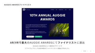 11
AUGGIE AWARDSファイナリスト
AUGGIE AWARDSという海外のアワードで
ソフトウェアとしては⽇本初のファイナリストに選出されました。
AR/VRで最⼤のAUGGIE AWARDSにてファイナリストに選出
 