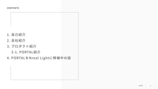 2
1. ⾃⼰紹介
2. 会社紹介
3. プロダクト紹介
3-1. PORTAL紹介
4. PORTALをNreal Lightに移植中の話
CONTENTS
 