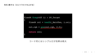 22
⾊を2乗する（コントラストを上げる）
fixed4 frag(v2f i) : SV_Target
{
fixed4 col = tex2D(_MainTex, i.uv);
col.rgb = pow(col.rgb, 2.0);
return col;
}
コード的にはシンプルだが効果は絶⼤
 