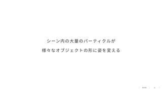 32
シーン内の⼤量のパーティクルが
様々なオブジェクトの形に姿を変える
 