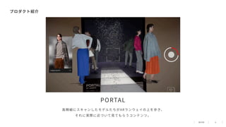 9
プロダクト紹介
⾼精細にスキャンしたモデルたちがARランウェイの上を歩き、
それに実際に近づいて⾒てもらうコンテンツ。
PORTAL
 