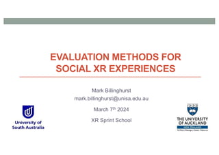 EVALUATION METHODS FOR
SOCIAL XR EXPERIENCES
Mark Billinghurst
mark.billinghurst@unisa.edu.au
March 7th 2024
XR Sprint School
 