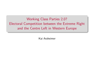 Working Class Parties 2.0?
Electoral Competition between the Extreme Right
and the Centre Left in Western Europe
Kai Arzheimer
 