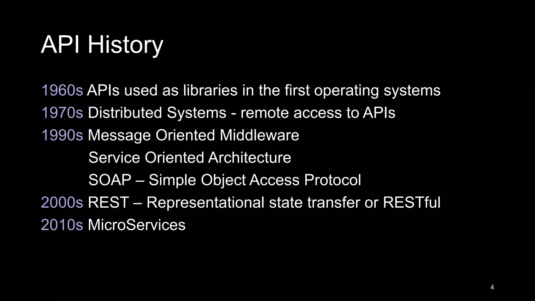 API History 1960s APIs used as libraries in the first operating systems 1970s Distributed Systems - remote access to APIs 1990s Message Oriented Middleware Service Oriented Architecture SOAP – Simple Object Access Protocol 2000s REST – Representational state transfer or RESTful 2010s MicroServices 4 