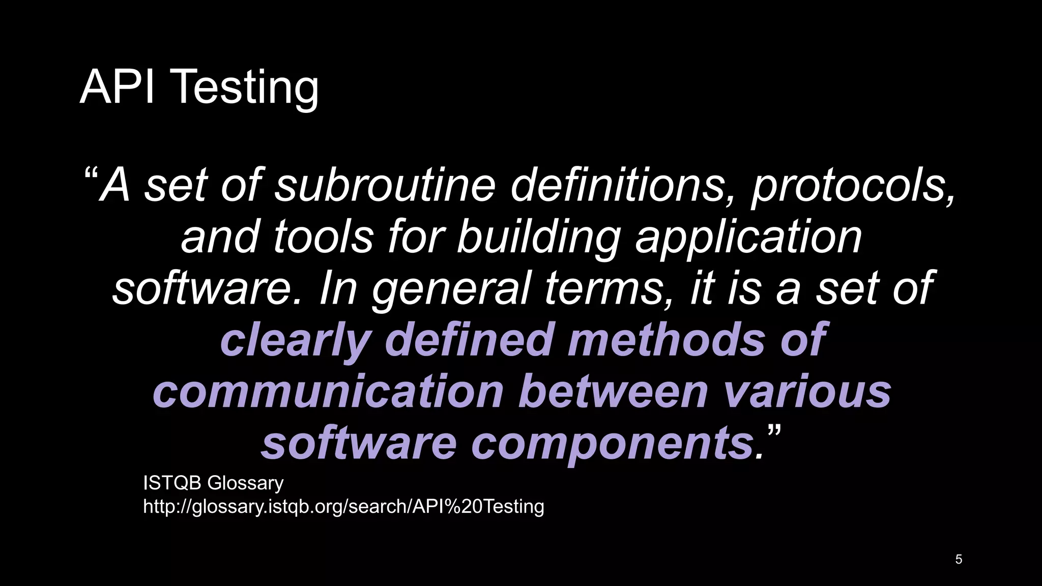 API Testing “A set of subroutine definitions, protocols, and tools for building application software. In general terms, it is a set of clearly defined methods of communication between various software components.” 5 ISTQB Glossary http://glossary.istqb.org/search/API%20Testing 