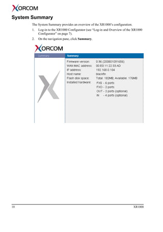 10 XR1000
System Summary
The System Summary provides an overview of the XR1000’s configuration.
1. Log-in to the XR1000 Configurator (see “Log-in and Overview of the XR1000
Configurator” on page 7).
2. On the navigation pane, click Summary.
 