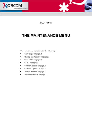 SECTION 3:
THE MAINTENANCE MENU
The Maintenance menu includes the following:
• “View Logs” on page 26
• “Backup and Restore” on page 27
• “Tune FXO” on page 28
• “CDR” on page 30
• “System Cleanup” on page 30
• “Software Update” on page 31
• “Remote Support” on page 32
• “Restart the Server” on page 32
 