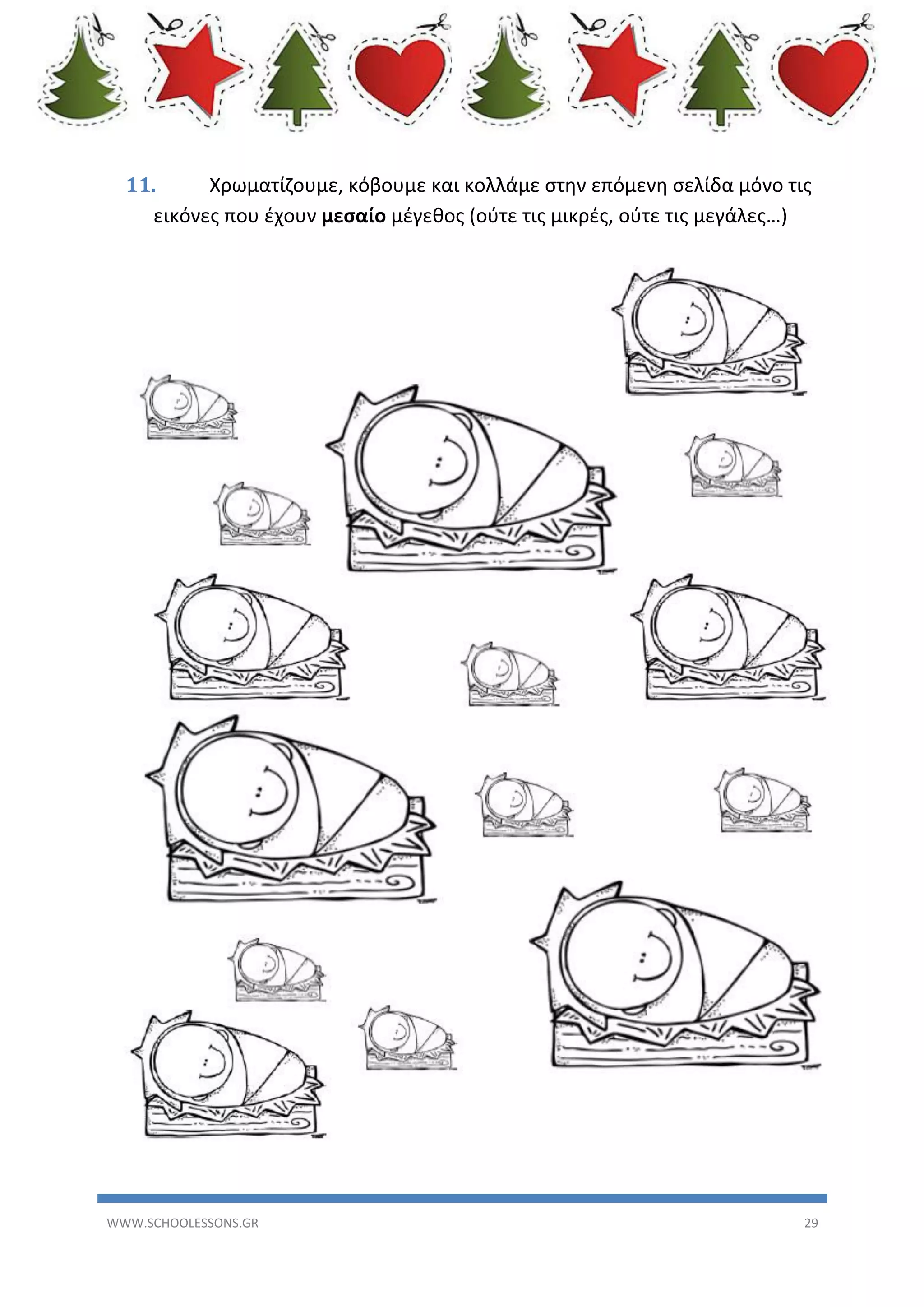 11.
Χρωματίζουμε, κόβουμε και κολλάμε στην επόμενη σελίδα μόνο τις
εικόνες που έχουν μεσαίο μέγεθος (ούτε τις μικρές, ούτε τις μεγάλες…)

WWW.SCHOOLESSONS.GR

29

 