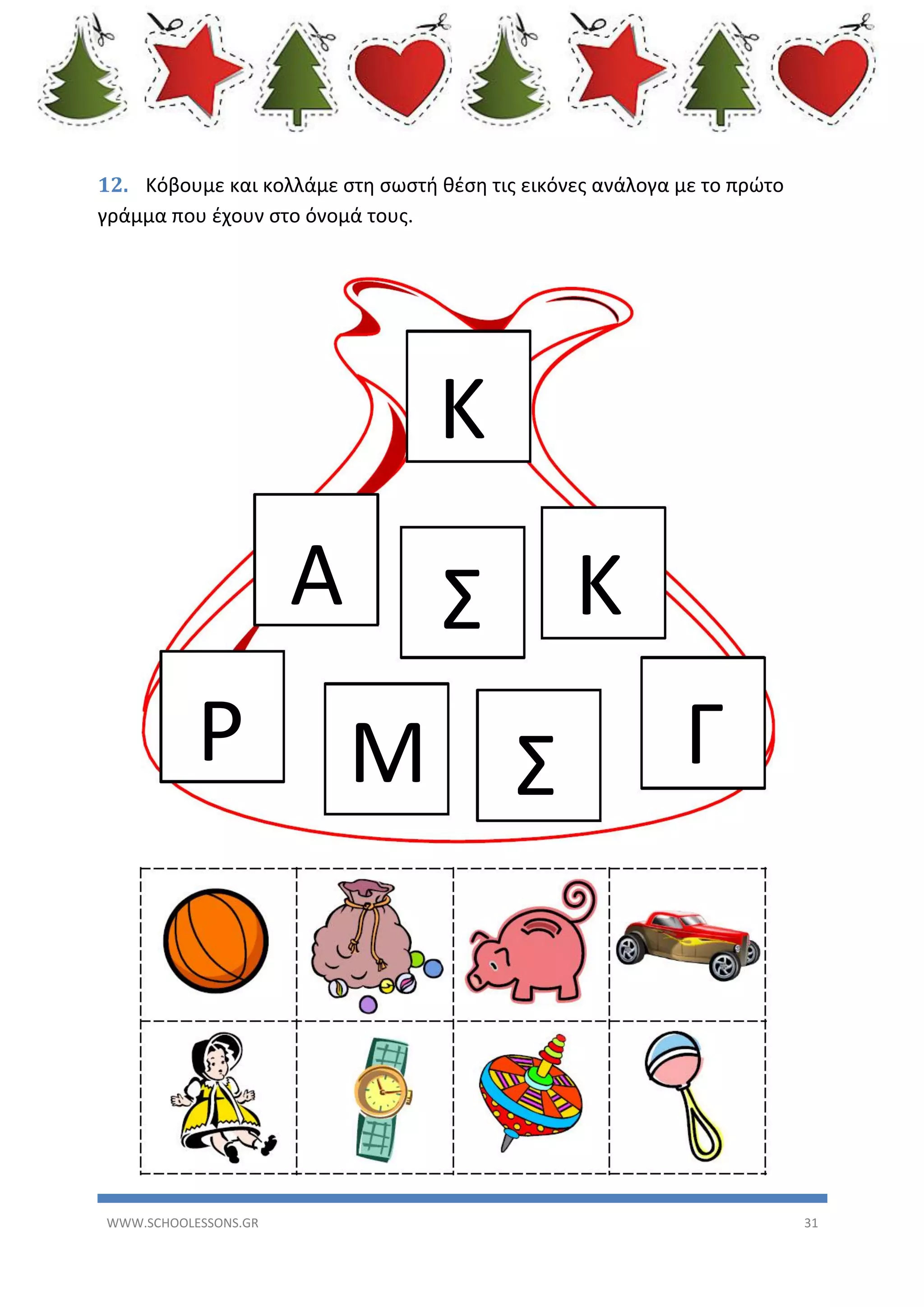 12. Κόβουμε και κολλάμε στη σωστή θέση τις εικόνες ανάλογα με το πρώτο
γράμμα που έχουν στο όνομά τους.

Κ
Α
Ρ

WWW.SCHOOLESSONS.GR

Σ Κ
Μ Σ

Γ

31

 