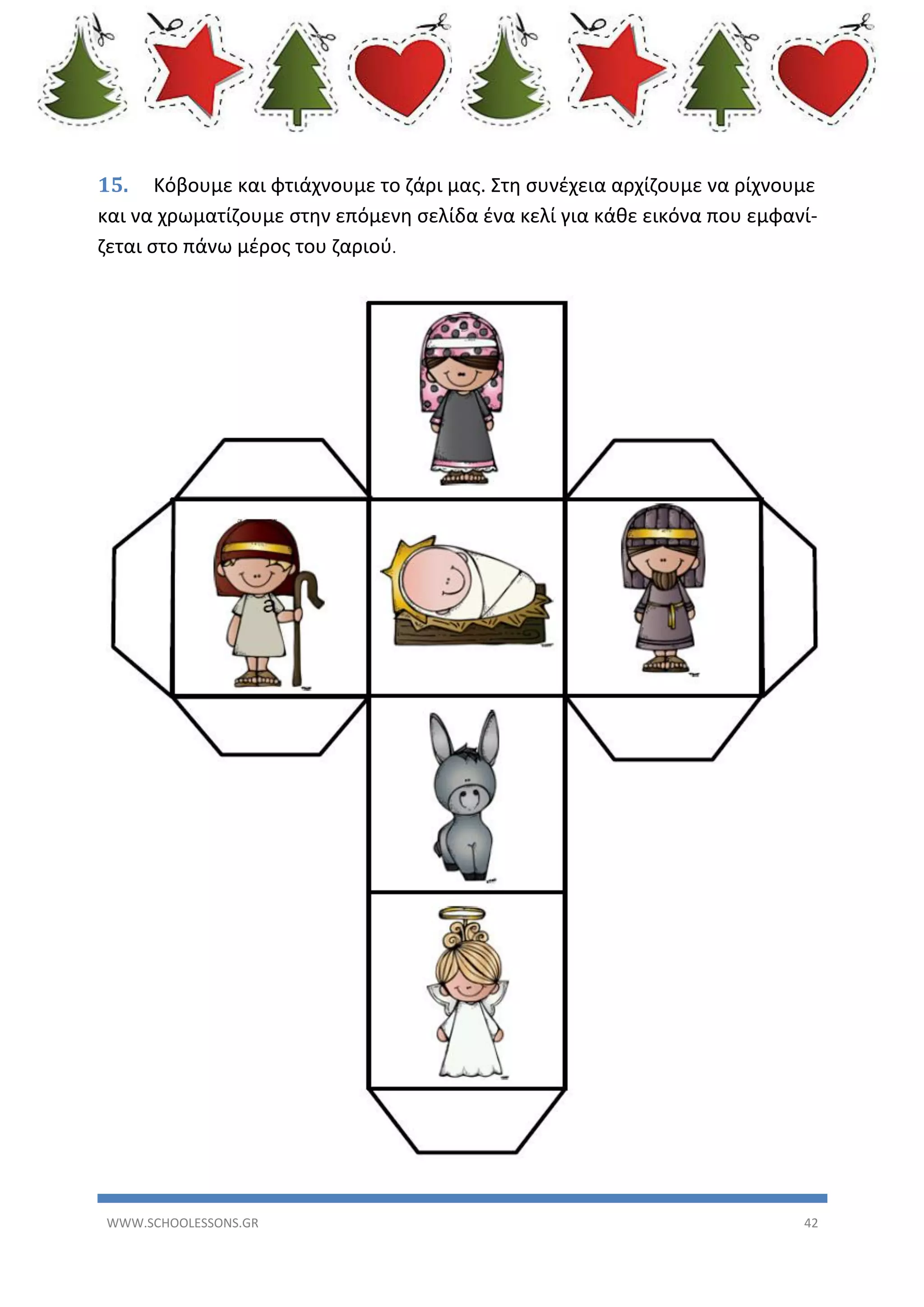 15. Κόβουμε και φτιάχνουμε το ζάρι μας. Στη συνέχεια αρχίζουμε να ρίχνουμε
και να χρωματίζουμε στην επόμενη σελίδα ένα κελί για κάθε εικόνα που εμφανίζεται στο πάνω μέρος του ζαριού.

WWW.SCHOOLESSONS.GR

42

 