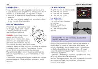 Pode Buzinar?
Pode. Mas só de leve. Em 'toques breves', como diz o
Código. Se não quiser ter problemas com o guarda. Assim
mesmo, só se deve buzinar nas seguintes situações:
• para fazer as advertências necessárias a fim de evitar
acidentes;
• fora das áreas urbanas, para advertir um outro condutor
de sua intenção de ultrapassá-lo.
Olho no Velocímetro
Diz o ditado que quem tem pressa
vai devagar. Mas quando a pressa
é mesmo grande todo mundo
quer correr além da conta.
Cuidado! A velocidade é outro
grande fator de risco de
acidentes de trânsito. Além disso,
determina, em proporção direta, a
gravidade das ocorrências. Alguns
motoristas acreditam que em velocidades
mais altas podem se livrar com mais facilidade de algumas
situações difíceis no trânsito. E que trafegar devagar
demais é mais perigoso do que andar depressa.
Mas a coisa não é bem assim. Reduzir a velocidade é o
primeiro procedimento a se tomar na tentativa de evitar
acidentes.
A velocidade máxima permitida para cada via será indicada
por meio de placas. Onde não existir sinalização, vale o
seguinte:
Em Vias Urbanas
80 Km/h nas vias de trânsito rápido.
60 Km/h nas vias arteriais.
40 Km/h nas vias coletoras.
30 Km/h nas vias locais.
Em Rodovias
110 Km/h para automóveis e
camionetas.
90 Km/h para ônibus e
microônibus.
80 Km/h para os demais
veículos.
O motorista consciente, porém, mais do que observar a
sinalização e os limites de velocidade, deve regular sua
própria velocidade – dentro desses limites – segundo as
condições de segurança da via, do veículo e da carga,
adaptando-se também às condições meteorológicas e à
intensidade do trânsito.
Faça isso e estará sempre seguro. E o que é melhor: livre
de multas por excesso de velocidade.
No mais, use o bom-senso. Não fique empacando os outros
sem causa justificada, transitando em velocidades
incomumente baixas.
Para estradas não-pavimentadas, a velocidade
máxima é de 60 Km/h.
Manual do Condutor
104
 