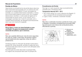 Manual do Proprietário 47
Partida do Motor
Siga sempre os procedimentos de partida abaixo descritos.
Esta motocicleta está equipada com um sistema de corte
de ignição no cavalete lateral. O motor não poderá ser
acionado, se o cavalete lateral estiver estendido, a menos
que a transmissão esteja em ponto morto. Se o cavalete
lateral estiver recolhido, o motor pode ser ligado com a
transmissão em ponto morto, ou em marcha, com a
embreagem acionada. Se o motor for acionado, com o
cavalete lateral estendido, ele desligará automaticamente
assim que uma marcha for engatada.
c
Nunca ligue o motor em áreas fechadas ou sem
ventilação. Os gases do escapamento contêm
monóxido de carbono, que é venenoso.
NOTA
Não use a partida elétrica por mais de cinco segundos
de cada vez. Solte o interruptor de partida e espere
aproximadamente dez segundos, antes de voltar a
pressioná-lo.
Introduza a chave no interruptor de ignição e gire-a para a
posição ON. Antes da partida, verifique os seguintes itens:
• A transmissão deve estar em ponto morto (lâmpada verde
do painel acesa).
• O interruptor do motor deve estar na posição RUN.
• O registro de combustível deve estar na posição ON.
Procedimentos de Partida
Para ligar um motor aquecido, siga os procedimentos
indicados para Temperatura Alta.
Temperatura Normal 10°C – 35°C
1. Se o motor estiver frio, puxe a alavanca do afogador (1)
para a posição ON (A) (completamente acionado).
2. Ligue o motor, mantendo o acelerador fechado.
NOTA
Não abra o acelerador durante a partida do motor, com
o afogador na posição completamente acionado (ON).
Isso provocará uma mistura de combustível pobre,
dificultando a partida.
(1) Alavanca do
afogador
(A) Totalmente
acionado (ON)
(B) Totalmente
desacionado (OFF)
(1)
(A)
(B)
 
