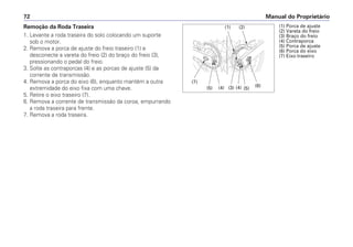 Manual do Proprietário
72
Remoção da Roda Traseira
1. Levante a roda traseira do solo colocando um suporte
sob o motor.
2. Remova a porca de ajuste do freio traseiro (1) e
desconecte a vareta do freio (2) do braço do freio (3),
pressionando o pedal do freio.
3. Solte as contraporcas (4) e as porcas de ajuste (5) da
corrente de transmissão.
4. Remova a porca do eixo (6), enquanto mantém a outra
extremidade do eixo fixa com uma chave.
5. Retire o eixo traseiro (7).
6. Remova a corrente de transmissão da coroa, empurrando
a roda traseira para frente.
7. Remova a roda traseira.
(1) Porca de ajuste
(2) Vareta do freio
(3) Braço do freio
(4) Contraporca
(5) Porca de ajuste
(6) Porca do eixo
(7) Eixo traseiro
(7)
(5) (4) (3) (4) (5)
(6)
(2)
(1)
 