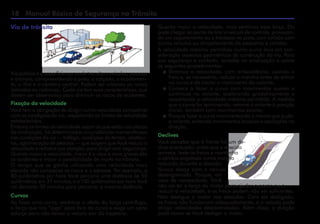 18 Manual Básico de Segurança no Trânsito
Quanto maior a velocidade, mais sentimos essa força. Ela
pode chegar ao ponto de tirar o veículo de controle, provocan-
do um capotamento ou a travessia na pista, com colisão com
outros veículos ou atropelamento de pedestres e ciclistas.
A velocidade máxima permitida numa curva leva em con-
sideração aspectos geométricos de construção da via. Para
sua segurança e conforto, acredite na sinalização e adote
os seguintes procedimentos:
 Diminua a velocidade, com antecedência, usando o
freio e, se necessário, reduza a marcha antes de entrar
na curva e de iniciar o movimento do volante;
 Comece a fazer a curva com movimentos suaves e
contínuos no volante, acelerando gradativamente e
respeitando a velocidade máxima permitida. À medida
que a curva for terminando, retorne o volante à posição
inicial, também com movimentos suaves;
 Procure fazer a curva movimentando o menos que puder
o volante, evitando movimentos bruscos e oscilações na
direção.
Declives
Você percebe que à frente há um de-
clive acentuado: antes que a descida
comece, teste os freios e mantenha
o câmbio engatado numa marcha
reduzida durante a descida.
Nunca desça com o veículo
desengrenado. Porque, em
caso de necessidade, Você
não vai ter a força do motor para ajudar a parar, ou a
reduzir a velocidade, e os freios podem não ser suficientes.
Não desligue o motor nas descidas. Com ele desligado,
os freios não funcionam adequadamente, e o veículo pode
atingir velocidades descontroladas. Além disso, a direção
pode travar se Você desligar o motor.
Via de trânsito
Via pública é a superfície por onde transitam veículos, pessoas
e animais, compreendendo a pista, a calçada, o acostamen-
to, a ilha e o canteiro central. Podem ser urbanas ou rurais
(estradas ou rodovias). Cada via tem suas características, que
devem ser observadas para diminuir os riscos de acidentes.
Fixação da velocidade
Você tem a obrigação de dirigir numa velocidade compatível
com as condições da via, respeitando os limites de velocidade
estabelecidos.
Embora os limites de velocidade sejam os que estão nas placas
de sinalização, há determinadas circunstâncias momentâneas
nas condições da via — tráfego, condições do tempo, obstácu-
los, aglomeração de pessoas — que exigem que Você reduza a
velocidade e redobre sua atenção, para dirigir com segurança.
Quanto maior a velocidade, maior é o risco e mais graves são
os acidentes e maior a possibilidade de morte no trânsito.
O tempo que se ganha utilizando uma velocidade mais
elevada não compensa os riscos e o estresse. Por exemplo, a
80 quilômetros por hora Você percorre uma distância de 50
quilômetros, em 37 minutos, e a 100 quilômetros por hora Você
vai demorar 30 minutos para percorrer a mesma distância.
Curvas
Ao fazer uma curva, sentimos o efeito da força centrífuga,
a força que nos “joga” para fora da curva e exige um certo
esforço para não deixar o veículo sair da trajetória.
 