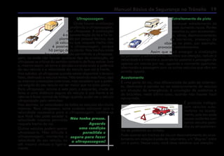 Manual Básico de Segurança no Trânsito 19
Ultrapassagem
Onde houver sinalização
proibindo a ultrapassagem,
não ultrapasse. A sinalização
é a representação da lei e foi im-
plantada por pessoal técnico, que
já calculou que naquele trecho não
é possível a ultrapassagem, porque
há perigo de acidente. Nos trechos onde
houver sinalização permitindo a ultrapassa-
gem, ou onde não houver qualquer tipo de sinalização, só
ultrapasse se a faixa do sentido contrário de fluxo estiver livre
e, mesmo assim, só tome a decisão considerando a potência
do seu veículo e a velocidade do veículo que vai à frente.
Nas subidas, só ultrapasse quando estiver disponível a terceira
faixa, destinada a veículos lentos. Não existindo essa faixa, siga
as mesmas orientações anteriores, mas considere que a potên-
cia exigida do seu veículo vai ser maior que na pista plana.
Para ultrapassar, acione a seta para a esquerda, mude de
faixa a uma distância segura do veículo à sua frente e só
retorne à faixa normal de tráfego quando puder ver o veículo
ultrapassado pelo retrovisor.
Nos declives, as velocidades de todos os veículos são muito
maiores. Para ultrapassar, tome cuidado adicional com a
velocidade necessária para a ultrapassagem. Lembre-se
que Você não pode exceder a
velocidade máxima permitida
naquele trecho da via.
Outros veículos podem querer
ultrapassá-lo. Não dificulte a
ultrapassagem, mantenha a
velocidade do seu veículo, ou
até mesmo reduza-a ligeira-
mente.
Estreitamento de pista
Qualquer estreitamento de
pista aumenta riscos. Pontes
estreitas ou sem acostamen-
to, obras, desmoronamento
de barreiras, presença de
objetos na pista, por exemplo,
provocam estreitamentos.
Assim que você enxergar a sinalização
ou perceber o estreitamento, redobre sua atenção, reduza a
velocidade e a marcha e, quando for possível a passagem de
apenas um veículo por vez, aguarde o momento oportuno,
alternando a passagem com os outros veículos que vêm em
sentido oposto.
Acostamento
É uma parte da via, mas diferenciada da pista de rolamen-
to, destinada à parada ou ao estacionamento de veículos
em situação de emergência, à circulação de pedestres e
de bicicletas, neste último caso, quando não houver local
apropriado.
É proibido trafegar
com veículos auto-
motores no acosta-
mento, pois isso pode
causar acidentes com
outros veículos para-
dos ou atropelamen-
tos de pedestres ou ciclistas.
Pode ocorrer em trechos da via um desnivelamento do acos-
tamento em relação à pista de rolamento, um “degrau” entre
um e outro. Nesse caso, você deve redobrar sua atenção.
Não tenha pressa.
Aguarde
uma condição
permitida e
segura para fazer
a ultrapassagem!
 