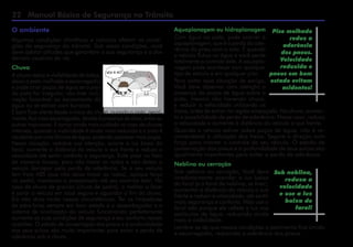 22 Manual Básico de Segurança no Trânsito
Aquaplanagem ou hidroplanagem
Com água na pista, pode ocorrer a
aquaplanagem, que é a perda da ade-
rência do pneu com o solo. É quando
o veículo flutua na água e você perde
totalmente o controle dele. A aquapla-
nagem pode acontecer com qualquer
tipo de veículo e em qualquer piso.
Para evitar essa situação de perigo,
Você deve observar com atenção a
presença de poças de água sobre a
pista, mesmo não havendo chuva,
e reduzir a velocidade utilizando os
freios, antes de entrar na região empoçada. Na chuva, aumen-
ta a possibilidade de perda de aderência. Nesse caso, reduza
a velocidade e aumente a distância do veículo a sua frente.
Quando o veículo estiver sobre poças de água, não é re-
comendável a utilização dos freios. Segure a direção com
força para manter o controle de seu veículo. O estado de
conservação dos pneus e a profundidade de seus sulcos são
igualmente importantes para evitar a perda de aderência.
Neblina ou cerração
Sob neblina ou cerração, Você deve
imediatamente acender a luz baixa
do farol (e o farol de neblina, se tiver),
aumentar a distância do veículo a sua
frente e reduzir a velocidade, até sentir
mais segurança e conforto. Não use o
farol alto porque ele reflete a luz nas
partículas de água, reduzindo ainda
mais a visibilidade.
Lembre-se de que nessas condições o pavimento fica úmido
e escorregadio, reduzindo a aderência dos pneus.
O ambiente
Algumas condições climáticas e naturais afetam as condi-
ções de segurança do trânsito. Sob essas condições, você
deve adotar atitudes que garantam a sua segurança e a dos
demais usuários da via.
Chuva
A chuva reduz a visibilidade de todos,
deixa a pista molhada e escorregadia
e pode criar poças de água se o piso
da pista for irregular, não tiver incli-
nação favorável ao escoamento de
água ou se estiver com buracos.
É bom ficar alerta desde o início da chuva, quando a pista, geral-
mente, fica mais escorregadia, devido à presença de óleo, areia ou
outras impurezas. E tomar ainda mais cuidado no caso de chuvas
intensas, quando a visibilidade é ainda mais reduzida e a pista é
recobertaporumalâminadeágua,podendoaparecermaispoças.
Nessa situação, redobre sua atenção, acione a luz baixa do
farol, aumente a distância do veículo a sua frente e reduza a
velocidade até sentir conforto e segurança. Evite pisar no freio
de maneira brusca, para não travar as rodas e não deixar o
veículo derrapar pela perda de aderência. Se o seu veículo
tem freio ABS (que não deixa travar as rodas), aplique força
no pedal, mantendo-o pressionado até seu controle total. No
caso de chuva de granizo (chuva de pedra), o melhor a fazer
é parar o veículo em local seguro e aguardar o fim da chuva.
Ela não dura muito nessas circunstâncias. Ter os limpadores
de pára-brisa sempre em bom estado e o desembaçador e o
sistema de sinalização do veículo funcionando perfeitamente
aumenta as suas condições de segurança e seu conforto nessas
ocasiões. O estado de conservação dos pneus e a profundidade
dos seus sulcos são muito importantes para evitar a perda de
aderência sob a chuva.
Piso molhado
reduz a
aderência
dos pneus.
Velocidade
reduzida e
pneus em bom
estado evitam
acidentes!
Sob neblina,
reduza a
velocidade
e use a luz
baixa do
farol!
 