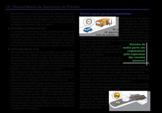 24 Manual Básico de Segurança no Trânsito
Outras regras gerais e importantes
Antes de colocar seu veículo
em movimento, verifique
as condições de funciona-
mento dos equipamentos
de uso obrigatório, como cintos
de segurança, encostos de cabeça, ex-
tintor de incêndio, triângulo de segurança, pneu
sobressalente, limpador de pára-brisa, sistema de iluminação
e buzina, além de observar se o combustível é suficiente para
chegar ao local de destino.
Tenha, a todo momento, domínio de
seu veículo, dirigindo-o com atenção
e com os cuidados in­dis­pensáveis à
segurança do trânsito.
Dê preferência de passagem aos ve-
ículos que se deslocam sobre trilhos,
respeitadas as normas de circulação.
Ao dirigir um veículo de maior porte, tome todo o cuidado
e seja responsável pela segurança dos veículos menores,
pelos não motorizados e pela segurança dos pedestres.
Reduza a velocidade quando for ultrapassar um veículo de
transporte coletivo (ônibus) que esteja parado efetuando
embarque ou desembarque de passageiros.
Aguarde uma oportunidade segura e permitida pela sinalização
para fazer uma ultrapassagem, quando estiver dirigindo em vias
com duplo sentido de direção e pista única, e também nos trechos
em curvas e em aclives.
Não ultrapasse veículos
em pontes, viadutos e nas
travessias de pedestres,
exceto se houver sinaliza-
ção que o permita.
Veículos de
maior porte são
responsáveis
pela segurança
dos veículos
menores!
Recomenda-se o uso da luz baixa do veículo nas rodo-
vias durante o dia. No caso dos ciclos motorizados e do
transporte coletivo de passageiros, este último quando
trafegar em faixa própria, o uso da luz baixa do farol é
obrigatório durante o dia e a noite.
 Penumbra (ausência de luz)
A penumbra (lusco-fusco) é uma ocorrência freqüente na
passagem do final da tarde para o início da noite ou do
final da madrugada para o nascer do dia ou, ainda, quando
o céu está nublado ou chove com intensidade. Sob essas
condições, tão importante quanto ver é também ser visto. Ao
menor sinal de iluminação precária, acenda o farol baixo.
 Inclinação da luz solar
No início da manhã ou no final da tarde, a luz do sol “bate
na cara”. O sol, devido a sua inclinação, pode causar
ofuscamento, reduzindo sua visão. Nem é preciso dizer que
isso representa perigo de acidentes. Procure programar sua
viagem para evitar essas condições. O ofuscamento pode
acontecer também pelo reflexo do sol em alguns objetos
polidos, como garrafas, latas ou pára-brisas.
Sob todas essas condições, reduza a velocidade do ve-
ículo, utilize o quebra-sol (pala de proteção interna) ou
até mesmo um óculos protetor (óculos de sol), e procure
observar uma referência no lado direito da pista.
O ofuscamento também pode acontecer com os motoristas
que vêm em sentido contrário, quando são eles que têm o
sol pela frente. Nesse caso, redobre sua atenção, reduza a
velocidade para seu maior conforto e segurança e acenda
o farol baixo para garantir que você seja visto por eles.
Nos cruzamentos com semáforos, o sol, ao incidir sobre
focos luminosos, pode impedir que Você identifique
corretamente a sinalização. Nesse caso, reduza a velo-
cidade e redobre a atenção, até que tenha certeza da
indicação do semáforo.
 