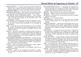 Manual Básico de Segurança no Trânsito 47
PATRULHAMENTO — função exercida pela Polícia Rodoviária
Federal com o objetivo de garantir obediência às normas de
trânsito, assegurando a livre circulação e evitando acidentes.
PERÍMETRO URBANO — limite entre área urbana e área rural.
PESO BRUTO TOTAL (PBT) — peso máximo que o veículo transmite
ao pavimento, constituído da soma da tara mais a lotação.
PESO BRUTO TOTAL COMBINADO (PBTC) — peso máximo
transmitido ao pavimento pela combinação de um caminhão-
trator mais seu semi-reboque ou do caminhão mais o seu
reboque ou reboques.
PISCA-ALERTA — luz intermitente do veículo, utilizada em cará-
ter de advertência, destinada a indicar aos demais usuários
da via que o veículo está imobilizado ou em situação de
emergência.
PISTA — parte da via normalmente utilizada para a circulação
de veículos, identificada por elementos separadores ou por
diferenças de nível em relação às calçadas, ilhas ou aos
canteiros centrais.
PLACAS — elementos colocados na posição vertical, fixados ao
lado ou suspensos sobre a pista, transmitindo mensagens de
caráter permanente e, eventualmente, variáveis, mediante
símbolos ou legendas pré-reconhecidas e legalmente instituídas
como sinais de trânsito.
POLICIAMENTO OSTENSIVO DE TRÂNSITO — função exercida
pelas Polícias Militares com o objetivo de prevenir e reprimir atos
relacionados com a segurança pública e de garantir obediência
às normas relativas à segurança de trânsito, assegurando a
livre circulação e evitando acidentes.
PONTE — obra de construção civil destinada a ligar margens
opostas de uma superfície líquida qualquer.
REBOQUE — veículo destinado a ser engatado atrás de um
veículo automotor.
REFÚGIO — parte da via, devidamente sinalizada e protegi-
da, destinada ao uso de pedestres durante a travessia da
mesma.
REGULAMENTAÇÃO DA VIA — implantação de sinalização de
regulamentação pelo órgão ou entidade competente com
circunscrição sobre a via, definindo, ente outros, sentido de
direção, tipo de estacionamento, horários e dias.
RENACH — Registro Nacional de Condutores Habilitados.
RENAVAM — Registro Nacional de Veículos Automotores.
RETORNO — movimento de inversão total de sentido da direção
original de veículos.
RODOVIA — via rural pavimentada.
SEMI-REBOQUE — veículo de um ou mais eixos que se apóia
na sua unidade tratora ou é a ela ligado por meio de arti-
culação.
SINAIS DE TRÂNSITO — elementos de sinalização viária que se
utilizam de placas, marcas viárias, equipamentos de controle
luminosos, dispositivos auxiliares, apitos e gestos, destinados
exclusivamente a ordenar ou dirigir o trânsito dos veículos e
pedestres.
SINALIZAÇÃO — conjunto de sinais de trânsito e dispositivos
de segurança colocados na via pública com o objetivo de
garantir sua utilização adequada, possibilitando melhor fluidez
no trânsito e maior segurança dos veículos e pedestres que
nela circulam.
SONS POR APITO — sinais sonoros, emitidos exclusivamente
pelos agentes da autoridade de trânsito nas vias, para orientar
ou indicar o direito de passagem dos veículos ou pedestres,
sobrepondo-se ou completando sinalização existente no local
ou norma estabelecida neste Código.
TARA — peso próprio do veículo, acrescido dos pesos da car-
roçaria e equipamento, do combustível, das ferramentas e
acessórios, da roda sobressalente, do exterior de incêndio e do
fluido de arrefecimento, expresso em quilogramas.
TRAILER — reboque ou semi-reboque tipo casa, com duas, quatro,
ou seis rodas, acoplado ou adaptado à traseira de automóvel
ou camioneta, utilizado em geral em atividades turísticas como
alojamento, ou para atividades comerciais.
 