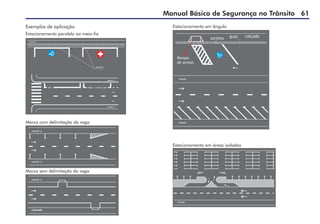 Manual Básico de Segurança no Trânsito 61
Exemplos de aplicação
Estacionamento paralelo ao meio-fio
Marca com delimitação da vaga
Marca sem delimitação da vaga
Estacionamento em ângulo
Estacionamento em áreas isoladas
 