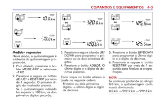 COMANDOS E EQUIPAMENTOS 4-3
Medidor regressivo
Neste modo, a quilometragem é
subtraída da quilometragem pro-
gramada.
1. Para ativá-lo, pressione o bo-
tão MODE-TRIP e selecione
–TRIP.
2. Pressione e segure os botões
ADJUST e RESET-TRIP por mais
de 1 segundo. O primeiro dí-
gito do mostrador piscará.
Se a quilometragem indicada
for superior a 100 km, os dois
primeiros dígitos piscarão.
3. Pressione e segure o botão UP/
DOWN para programar o pri-
meiro ou os dois primeiros dí-
gitos.
4. Pressione o botão ADJUST. O
último dígito e o dígito de dé-
cimos piscarão.
Cada toque no botão alterna o
ajuste na seguinte ordem:
Primeiro ou dois primeiros
dígitos → último dígito e dígito
de décimos
5. Pressione o botão UP/DOWN
para programar o último dígi-
to e o dígito de décimos.
6. Pressione e segure o botão
RESET-TRIP por mais de 1 se-
gundo para finalizar a progra-
mação.
NOTA
Se continuar pilotando ao atingir
0.0 km, a quilometragem conti-
nuará diminuindo:
0.0 km → 999.9 km → 999.8 km
ou
ou
 
