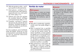 PILOTAGEM E FUNCIONAMENTO 5-
10. Vela de ignição e cabo – verifi-
que quanto a afrouxamento.
11. Interruptores – verifique o fun­
cio­namento dos interruptores,
especialmente do interruptor
do motor (pág. 4-7).
12. Sistema de corte da ignição
do cavalete lateral: verifique
o funcionamento (pág. 6-17).
13. Fixações: verifique o aperto
das porcas do suporte do eixo
dianteiro. Verifique também o
aperto de todos os parafusos,
porcas e fixa­dores.   
Corrija qualquer anormalidade
antes de pilotar. Dirija-se a uma
concessionária autorizada Honda
se não for possível solucionar
algum problema.
Partida do motor
NOTA
 Não abra o acelerador repetida-
mente, pois isso pode afogar o
motor.
 Não é possível dar a partida
com o cavalete lateral abaixado,
a não ser em ponto morto. Se
estiver recolhido, o motor poderá
ser ligado com a transmissão em
ponto morto ou engatada, acio-
nando-se a embreagem. O mo-
tor desligará automaticamente
se alguma marcha for engatada
antes de recolher o cavalete.
 Não pressione o interruptor de
partida por mais de 5 segun-
dos. Solte-o e espere cerca de
10 segundos an­tes de pressio-
ná-lo nova­mente.
Nunca ligue o motor em áreas
fechadas ou sem ventilação. Os
gases do escapamento contêm
monóxido de carbono, que é
venenoso.
Cuidado
 O uso contínuo do afogador
causará lubrificação deficiente
do pistão e do cilindro, dani­
ficando o motor.
 Abrir e fechar continuamente o
acelerador ou manter o motor
em marcha lenta por mais de
5 minutos, com a temperatura
ambiente normal, pode causar
a descoloração do tubo de
escapamento.
 Para evitar danos ao catali­sador
e a descarga da bateria, evite
manter o motor em marcha len­
ta por períodos prolongados.
Atenção
Durante a marcha lenta, não
permita que folhas secas, grama
e outros materiais inflamáveis
entrem em contato com o esca-
pamento.
Cuidado
!
!
 