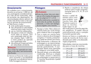 PILOTAGEM E FUNCIONAMENTO 5-11
Se o motor for operado em rota-
ções muito altas, será seriamente
danificado.
Atenção
Amaciamento
Os cuidados com o amaciamento,
durante os primeiros 1.000 km de
uso, prolongarão consideravelmen-
te a vida útil da motocicleta, além
de aumentar seu desempenho. As
recomendações abaixo aplicam-se
a toda vida útil do motor e não ape-
nas ao período de amaciamento.
a) Não force o motor:
 evite acelerações bruscas;
 não ultrapasse as velocidades
máximas para cada marcha;
 use as marchas adequadas;
 não opere o motor em rotações
muito altas ou baixas, nem
com aceleração total em bai-
xas rotações. Após 1.600 km,
o motor poderá ser operado
com aceleração total.
 não pilote por longos períodos
em velocidade constante.
b) Acione os freios de modo suave
para aumentar a durabilidade
e garantir sua eficiência futura.
Evite frenagens bruscas.
1. Aqueça o motor. Não o deixe em
marcha lenta por muito tempo,
pois a bateria não é carregada.
2. Com o motor em marcha lenta,
acione a alavanca da embrea­gem
e engate a 1a
marcha, pressionan-
do o pedal de câmbio para baixo.
3. Solte lentamente a alavanca da
embreagem e, ao mesmo tempo,
aumente a rotação do motor, ace-
lerando gradualmente. A coor-
denação dessas duas operações
irá assegurar uma saída suave.
4. Quando atingir uma velocidade
moderada, diminua a rotação
do motor, acione a alavanca
da embreagem e passe para a
2a
marcha, levantando o pedal
de câmbio.
5. Repita a seqüência da etapa
anterior para mudar progressi-
vamente para a 3a
, 4a
, 5a
e 6a
marchas.
Acione o pedal de
câmbio para cima
para engatar uma
marcha mais alta.
Pressione-o para re­
du­zir as marchas.
Cada toque no pe-
dal muda para a marcha seguinte,
em seqüência. O pedal re­torna
automaticamente para a posição
horizontal quando solto.
Acione os freios e o acelerador e
mu­­de de marcha de forma coor-
denada para obter uma desacele­
ra­ção progressiva.
Velocidades máximas recomenda-
das para a troca de marchas
1a
↔ 2a
39 km/h
2a
↔ 3a
61 km/h
3a
↔ 4a
81 km/h
4a
↔ 5a
99 km/h
5a
↔ 6a
117 km/h
Pilotagem
 Antes de pilotar, leia com aten-
ção as informações de seguran-
ça nas páginas 5-1 a 5-6.
 Recolha totalmente o cavalete la-
teral antes da partida. Se estiver
abaixado, o motor será desliga-
do ao engatar uma marcha.
Cuidado
!
 
