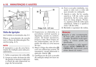 6-10 MANUTENÇÃO E AJUSTES
Vela de ignição
Leia Cuidados na manutenção, pág. 6-4.
Efetue a manutenção de acordo
com o Plano de Manutenção Pre-
ventiva (pág. 6-1).
1
3. Inspecione os eletrodos e a
porcelana central quanto a
depósitos, erosão ou carboni-
zação. Se forem excessivos,
troque a vela. Para limpar ve-
las carbonizadas, use um lim-
pador de velas ou uma escova
de aço.
4. Meça a folga dos eletrodos (2)
com um calibre tipo arame. Se
necessário, ajuste dobrando o
eletrodo lateral (3).
5. Certifique-se de que a arruela
de vedação esteja em bom es-
tado.
NOTA
É necessário o uso de uma ferra-
menta de medição para este pro-
cedimento.
1. Solte o supressor de ruídos (1).
2. Limpe ao redor da base da vela
de ignição e remova a vela com
a chave de vela disponível no
jogo de ferramentas.
2
3
Folga: 0,8 – 0,9 mm
n Aperte a vela corretamente.
Se ficar solta, pode danificar
o pistão. Se estiver muito aper-
tada, a rosca pode ser
danificada.
n Use somente a vela especi-
ficada (NGK) CR8EH-9S ou
CR9EH-9S (opcional) para
evitar danos ao motor.
ATENÇÃO
6. Com a arruela instalada, ros-
queie a vela com a mão até
que encoste no cabeçote.
7. Aperte a vela. Se for usada,
aperte-a 1/8 de volta após
assentá-la. Se for nova, aper-
te-a em duas etapas. Primei-
ro, aperte-a 3/4 de volta após
assentá-la. Solte-a e aperte-a
mais 1/8 de volta.
8. Reinstale o supressor de ruídos.
 