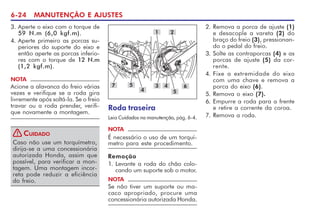 6-24 MANUTENÇÃO E AJUSTES
NOTA
Acione a alavanca do freio várias
vezes e verifique se a roda gira
livremente após soltá-la. Se o freio
travar ou a roda prender, verifi-
que novamente a montagem.
Caso não use um torquímetro,
dirija-se a uma concessionária
autorizada Honda, assim que
possível, para verificar a mon-
tagem. Uma montagem incor-
reta pode reduzir a eficiência
do freio.
CUIDADO
!
Roda traseira
Leia Cuidados na manutenção, pág. 6-4.
1
5
2
7 6
5
NOTA
É necessário o uso de um torquí-
metro para este procedimento.
Remoção
1. Levante a roda do chão colo-
cando um suporte sob o motor.
NOTA
Se não tiver um suporte ou ma-
caco apropriado, procure uma
concessionária autorizada Honda.
3
2. Remova a porca de ajuste (1)
e desacople a vareta (2) do
braço do freio (3), pressionan-
do o pedal do freio.
3. Solte as contraporcas (4) e as
porcas de ajuste (5) da cor-
rente.
4. Fixe a extremidade do eixo
com uma chave e remova a
porca do eixo (6).
5. Remova o eixo (7).
6. Empurre a roda para a frente
e retire a corrente da coroa.
7. Remova a roda.
4
4
3. Aperte o eixo com o torque de
59 N.m (6,0 kgf.m).
4. Aperte primeiro as porcas su-
periores do suporte do eixo e
então aperte as porcas inferio-
res com o torque de 12 N.m
(1,2 kgf.m).
 