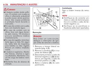 6-26 MANUTENÇÃO E AJUSTES
n A bateria contém ácido sulfú-
rico. O contato com a pele ou
olhos é altamente prejudicial
e pode causar sérias queima-
duras. Use roupas protetoras
e proteção facial durante o
manuseio.
n Em caso de contato com a pele,
lave com bastante água.
n Em caso de contato com os
olhos, lave com água duran-
te, pelo menos, 15 minutos e
procure assistência médica
imediatamente.
n Em caso de ingestão, tome bas-
tante água ou leite. Em segui-
da, beba leite de magnésia,
ovos batidos ou óleo vegetal.
Procure um médico imediata-
mente.
n A bateria é explosiva. Mante-
nha faíscas, chamas e cigar-
ros afastados. Mantenha o lo-
cal de carga da bateria venti-
lado.
n Mantenha fora do alcance de
crianças.
CUIDADO
!
Remoção
Para evitar um curto-circuito,
desligue o interruptor de igni-
ção antes de remover a bateria.
ATENÇÃO
1
4
5
2
3
1. Remova a tampa lateral es-
querda (pág. 4-8).
2. Remova o parafuso (1) e o su-
porte da bateria (2).
3. Desconecte primeiro o cabo do
terminal negativo (–) (3) da ba-
teria e, em seguida, o cabo do
terminal positivo (+) (4).
4. Retire a bateria (5) do com-
partimento.
Instalação
Siga a ordem inversa da remo-
ção.
NOTA
n Certifique-se de conectar pri-
meiro o cabo do terminal posi-
tivo (+) e então o cabo do ter-
minal negativo (–).
n Verifique se os parafusos e
fixadores estão bem apertados.
 