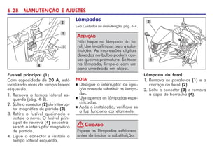 6-28 MANUTENÇÃO E AJUSTES
Fusível principal (1)
Com capacidade de 20 A, está
localizado atrás da tampa lateral
esquerda.
1. Remova a tampa lateral es-
querda (pág. 4-8).
2. Solte o conector (2) do interrup-
tor magnético de partida (3).
3. Retire o fusível queimado e
instale o novo. O fusível prin-
cipal de reserva (4) encontra-
se sob o interruptor magnético
de partida.
4. Ligue o conector e instale a
tampa lateral esquerda.
3
4
2
1
Lâmpada do farol
1. Remova os parafusos (1) e a
carcaça do farol (2).
2. Solte o conector (3) e remova
a capa de borracha (4).
2
1
Lâmpadas
Leia Cuidados na manutenção, pág. 6-4.
Não toque na lâmpada do fa-
rol. Use luvas limpas para a subs-
tituição. As impressões digitais
deixadas no bulbo podem cau-
sar queima prematura. Se tocar
na lâmpada, limpe-a com um
pano umedecido em álcool.
ATENÇÃO
NOTA
n Desligue o interruptor de igni-
ção antes de substituir as lâmpa-
das.
n Use apenas as lâmpadas espe-
cificadas.
n Após a instalação, verifique se
a luz funciona corretamente.
Espere as lâmpadas esfriarem
antes de iniciar a substituição.
CUIDADO
!
 