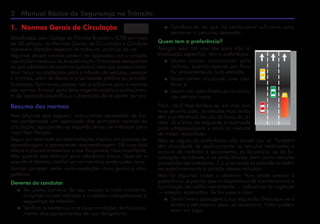 Manual Básico de Segurança no Trânsito
1. Normas Gerais de Circulação
Detalhadas pelo Código de Trânsito Brasileiro (CTB) em mais
de 40 artigos, as Normas Gerais de Circulação e Conduta
merecem atenção especial de todos os usuários da via.
Algumas dessas normas podem ser aplicadas com o simples
uso do bom senso ou da boa educação. Entre essas destacamos
as que advertem os usuários quanto a atos que possam cons-
tituir riscos ou obstáculos para o trânsito de veículos, pessoas
e animais, além de danos à propriedade pública ou privada.
Entretanto, bom senso apenas não é suficiente para o restante
das normas. A maior parte delas exige do usuário o conhecimen-
to da legislação específica e a disposição de se pautar por ela.
Resumo das normas
Nas páginas que seguem, procuramos apresentar de for-
ma condensada um apanhado das principais normas de
circulação, agrupando-as segundo temas de interesse para
mais fácil fixação.
Seguir corretamente as determinações implica um processo de
aprendizagem e permanente reaprendizagem. Dê uma boa
leitura e procure memorizar o que lhe parecer mais importante.
Mas guarde este Manual para referência futura. Quando o
assunto é trânsito, confiar só na memória pode custar caro.
Vamos começar pelas recomendações mais gerais e obri-
gatórias.
Deveres do condutor
 Ter pleno domínio de seu veículo a todo momento,
dirigindo-o com atenção e cuidados indispensáveis à
segurança do trânsito;
 Verificar a existência e as boas condições de funciona-
mento dos equipamentos de uso obrigatório;
 Certificar-se de que há combustível suficiente para
percorrer o percurso desejado.
Quem tem a preferência?
Atenção aqui. Em vias nas quais não há
sinalização específica, tem a preferência:
 Quem estiver transitando pela
rodovia, quando apenas um fluxo
for proveniente de auto-estrada;
 Quem estiver circulando uma rota-
tória; e
 Quem vier pela direita do condutor,
nos demais casos.
Fácil, não? Mas lembre-se: em vias com
mais de uma pista, os veículos mais lentos
têm a preferência de uso da faixa da di-
reita. Já a faixa da esquerda é reservada
para ultrapassagens e para os veículos
de maior velocidade.
Mas as regras de preferência não param por aí. Também
têm prioridade de deslocamento os veículos destinados a
socorro de incêndio e salvamento, os de polícia, os de fis-
calização de trânsito e as ambulâncias, bem como veículos
precedidos de batedores. E a prioridade se estende também
ao estacionamento e parada desses veículos.
Mas há algumas coisas a observar. Para poder exercer a
preferência, é preciso que os dispositivos de alarme sonoro e
iluminação vermelha intermitente — indicativos de urgência
— estejam acionados. Se for esse o caso:
 Deixe livre a passagem à sua esquerda. Desloque-se à
direita e até mesmo pare, se necessário. Vidas podem
estar em jogo;
 