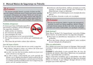Manual Básico de Segurança no Trânsito
Os veículos pesados devem, quando circulam em fila,
permitir espaço suficiente entre si para que outros veículos
os possam ultrapassar por etapas. Tenha em mente que
os veículos mais pesados são responsáveis pela seguran-
ça dos mais leves; os motorizados, pela segurança dos
não motorizados; e todos, pela proteção dos pedestres.
Cuidado
Uso de luzes e faróis
O uso das luzes do veículo deve ter em conta o seguinte:
 Luz baixa: durante a noite e no interior de túneis sem
iluminação pública durante o dia.
 Luz alta: nas vias não iluminadas, exceto ao cruzar com
outro veículo ou ao segui-lo.
 Luz alta e baixa: (intermitente) por curto período de
tempo, com o objetivo de advertir outros usuários da via
de sua intenção de ultrapassar o veículo que vai à frente,
ou sinalizar quanto à existência de risco à segurança de
quem vem em sentido contrário.
Proibido ultrapassar
A menos que haja sinalização específica
permitindo a manobra, jamais ultrapasse
nas seguintes situações:
1. Sobre pontes ou viadutos.
2. Em travessias de pedestres.
3. Nas passagens de nível.
4. Nos cruzamentos ou em sua proximidade.
5. Em trechos sinuosos ou em aclives sem visibilidade sufi-
ciente.
6. Nas áreas de perímetro urbano das rodovias.
Veículos de transporte coletivo regular de passageiros,
quando circulam em faixas especiais, devem manter
as luzes baixas acesas de dia e de noite. Isso se aplica
também aos ciclos motorizados, em qualquer situação.
Cuidado
 Lanternas: sob chuva forte, neblina, cerração ou à noite,
quando o veículo estiver parado para embarque ou
desembarque, carga ou descarga.
 Pisca-alerta: em imobilizações ou em situação de emer-
gência.
 Luz de placa: durante a noite, em circulação.
Pode buzinar?
Pode. Mas só “de leve”. Em ‘toques breves’, como diz o Código.
Assim mesmo, só se deve buzinar nas seguintes situações:
 Para fazer as advertências necessárias a fim de evitar
acidentes;
 Fora das áreas urbanas, para advertir outro condutor
de sua intenção de ultrapassá-lo.
Olho no velocímetro
Diz o ditado que quem tem pressa vai devagar. Mas quando
a pressa é mesmo grande todo o mundo quer correr além
da conta.
Cuidado! A velocidade é outro grande fator de risco de
acidentes de trânsito. Além disso, determina, em proporção
direta, a gravidade das ocorrências.
Alguns motoristas acreditam que a velocidades mais altas
podem se livrar com mais facilidade de algumas situações
difíceis no trânsito. E que trafegar devagar demais é mais
perigoso que andar depressa.
!
!
 