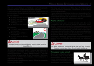 Manual Básico de Segurança no Trânsito 
Mas não é assim. Reduzir a velocidade é o primeiro procedi-
mento a se tomar na tentativa de evitar acidentes.
A velocidade máxima permitida para cada via é indicada por
meio de placas. Onde não existir sinalização, vale o seguinte:
Em vias urbanas:
 80 km/h nas vias de trânsito rápido;
 60 km/h nas vias arteriais;
 40 km/h nas vias
coletoras;
 30 km/h nas vias locais.
Em rodovias:
 110 km/h para automóveis e
camionetas;
 90 km/h para ônibus e
microônibus;
 80 km/h para os demais
veículos.
Para estradas não pavimentadas, a velocidade máxima
é de 60km/h.
Cuidado
O motorista consciente, porém, mais do que observar a
sinalização e os limites de velocidade, deve regular sua
própria velocidade — dentro desses limites — segundo
as condições de segurança da via, do veículo e da carga,
adaptando-se também às condições meteorológicas e à
intensidade do trânsito.
Faça isso e Você estará sempre seguro. E livre de multas por
excesso de velocidade.
No mais, use o bom senso. Não fique “empacando” os
outros sem causa justificada, transitando a velocidades
incomumentes baixas.
E para reduzir sua velocidade, sinalize com antecedência. Evi-
te freadas bruscas, a não ser em caso de emergência. Reduza
a velocidade sempre que se aproximar de um cruzamento
ou em áreas de perímetro urbano nas rodovias.
Parar e estacionar
Vamos ao básico: pare sempre fora da pista. Se, numa
emergência, tiver que parar o veículo no leito viário, provi-
dencie a imediata sinalização. Em locais de estacionamento
proibido, a parada deve ser suficiente apenas para embarque
e desembarque de passageiros. E só nos casos em que o pro-
cedimento não interfira com o fluxo de veículos ou pedestres.
O desembarque de passageiros deve se dar sempre pelo lado
da calçada, exceto para o condutor do veículo.
Para carga e descarga, o veículo deve ser mantido paralelo
à pista, junto ao meio-fio, de preferência nos estaciona-
mentos.
Ao parar o veículo, certifique-se de que isso não constitui
risco para os ocupantes e demais usuários da via.
Cuidado
Veículos de tração animal
Devem ser conduzidos pela pista
da direita, junto ao meio-fio ou
acostamento, sempre que não
houver faixa especial para tal fim,
e conforme normas de circulação
ditadas pelo órgão de trânsito.
!
!
 