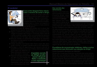 Manual Básico de Segurança no Trânsito 15
O condutor
Como evitar desgaste físico relacio-
nado à maneira de sentar e dirigir
A posição correta ao dirigir evita des-
gaste físico e contribui para evitar situa-
ções de perigo. Siga as orientações:
 Dirija com os braços e pernas ligei­
ramente dobrados, evitando tensões;
 Apóie bem o corpo no assento e
no encosto do banco, o mais próximo
possível de um ângulo de 90 graus;
 Ajuste o encosto de cabeça de acordo com a altura dos
ocupantes do veículo, de preferência na altura dos olhos;
 Segure o volante com as duas mãos, como os ponteiros do
relógio na posição de 9 horas e 15 minutos. Assim você vê
melhor o painel, acessa melhor os comandos do veículo e
nos veículos com “air-bag” não impede seu funcionamento;
 Procure manter os calcanhares apoiados no assoalho
do veículo e evite apoiar os pés nos pedais, quando não
os estiver usando;
 Utilize calçados que fiquem bem fixos a seus pés, para
poder acionar os pedais rapidamente e com segurança;
 Coloque o cinto de segurança, e de maneira que ele se
ajuste firmemente a seu corpo. A faixa inferior deve passar
pela região do abdome e a
faixa transversal, sobre o pei-
to, e não sobre o pescoço;
 Fique em posição que permita
ver bem as informações do
painel e verifique sempre o
funcionamento de sistemas
importantes, como, por exem-
plo, a temperatura do motor.
A posição correta
ao dirigir produz
menos desgaste
físico e aumenta
a sua segurança!
Uso correto dos
retrovisores
Quanto mais Você vê o
que acontece a sua volta
enquanto dirige, maior
a possibilidade de evitar
situações de perigo.
Nos veículos com retro-
visor interno, sente-se na
posição correta e ajuste-o numa posição que dê a Você uma
visão ampla do vidro traseiro. Não coloque bagagens ou obje-
tos que impeçam sua visão por meio do retrovisor interno.
Os retrovisores externos, esquerdo e direito, devem ser ajus-
tados de maneira que Você, sentado na posição de direção,
veja o limite traseiro do seu veículo e com isso reduza a
possibilidade de “pontos cegos” ou sem alcance visual. Se
não conseguir eliminar esses “pontos cegos”, antes de iniciar
uma manobra, movimente a cabeça ou o corpo para encon-
trar outros ângulos de visão pelos espelhos externos, ou por
meio da visão lateral. Fique atento também aos ruídos dos
motores dos outros veículos e só faça a manobra se estiver
seguro de que não irá causar acidentes.
O problema da concentração: telefones, rádios e outros
mecanismos que diminuem sua atenção ao dirigir
Como tomamos decisões no trânsito?
Muitas das coisas que fazemos no trânsito são automáticas,
feitas sem que pensemos nelas. Depois que aprendemos a
dirigir, não mais pensamos em todas as coisas que temos que
fazer ao volante. Esse automatismo acontece após repetirmos
muitas vezes os mesmos movimentos ou procedimentos.
Isso, no entanto, esconde um problema que está na base
de muitos acidentes. Em condições normais, nosso cérebro
 