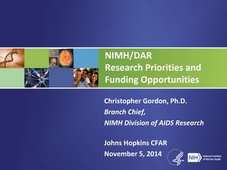 NIMH/DAR 
Research Priorities and 
Funding Opportunities 
Christopher Gordon, Ph.D. 
Branch Chief, 
NIMH Division of AIDS Research 
Johns Hopkins CFAR 
November 5, 2014 
 